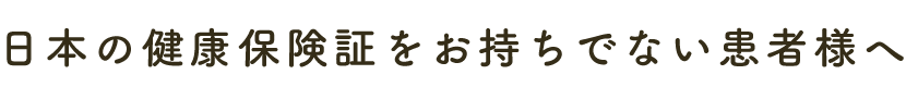 日本の健康保険証をお持ちでない患者様へ