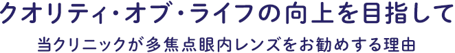 クオリティ・オブ・ライフの向上を目指して 当クリニックが多焦点眼内レンズをお勧めする理由
