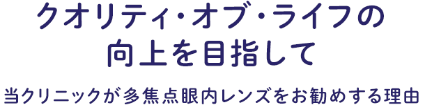 クオリティ・オブ・ライフの向上を目指して 当クリニックが多焦点眼内レンズをお勧めする理由